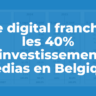 Le digital franchit les 40% d’investissements médias en Belgique