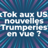 TikTok aux USA : nouvelles "Trumperies" en vue ?