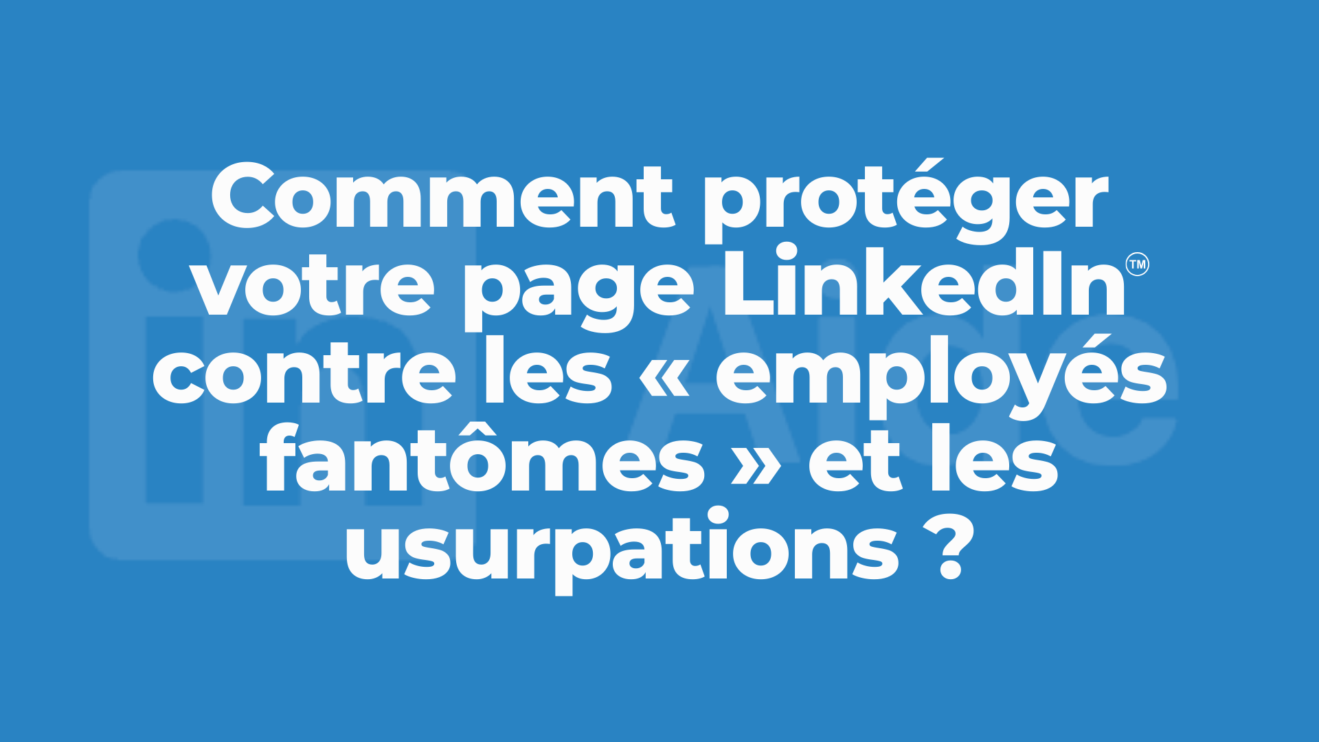 Gouvernance LinkedIn : Comment protéger votre page entreprise contre les « employés fantômes » et les usurpations ?