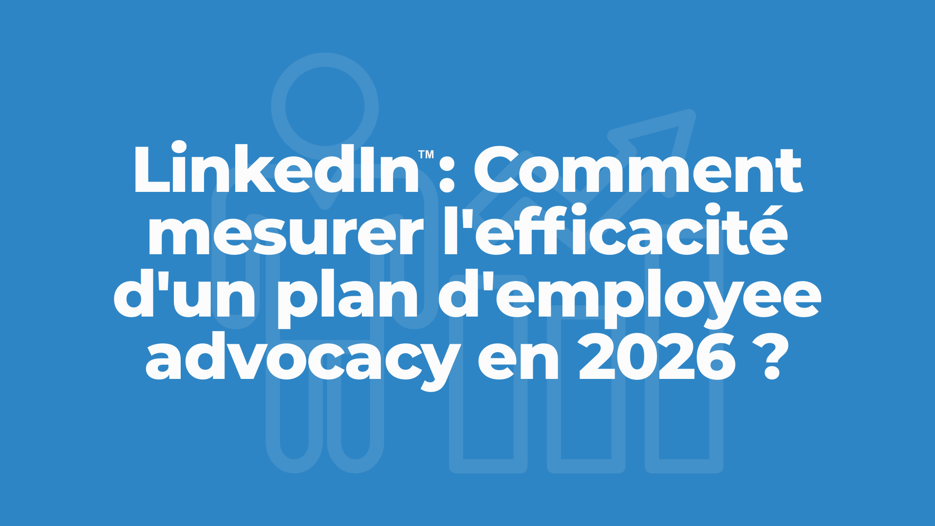 LinkedIn : Comment mesurer l&rsquo;efficacité d&rsquo;un plan d’employee advocacy en 2026 ?
