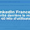 LinkedIn France : La vérité derrière le mirage des 40 millions d'utilisateurs
