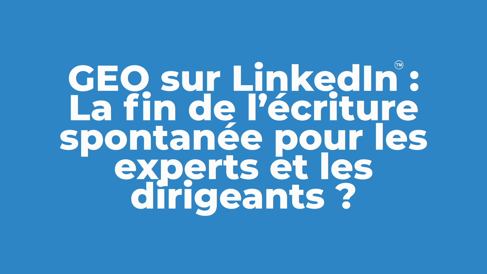 GEO sur LinkedIn : La fin de l’écriture spontanée pour les experts et les dirigeants ?